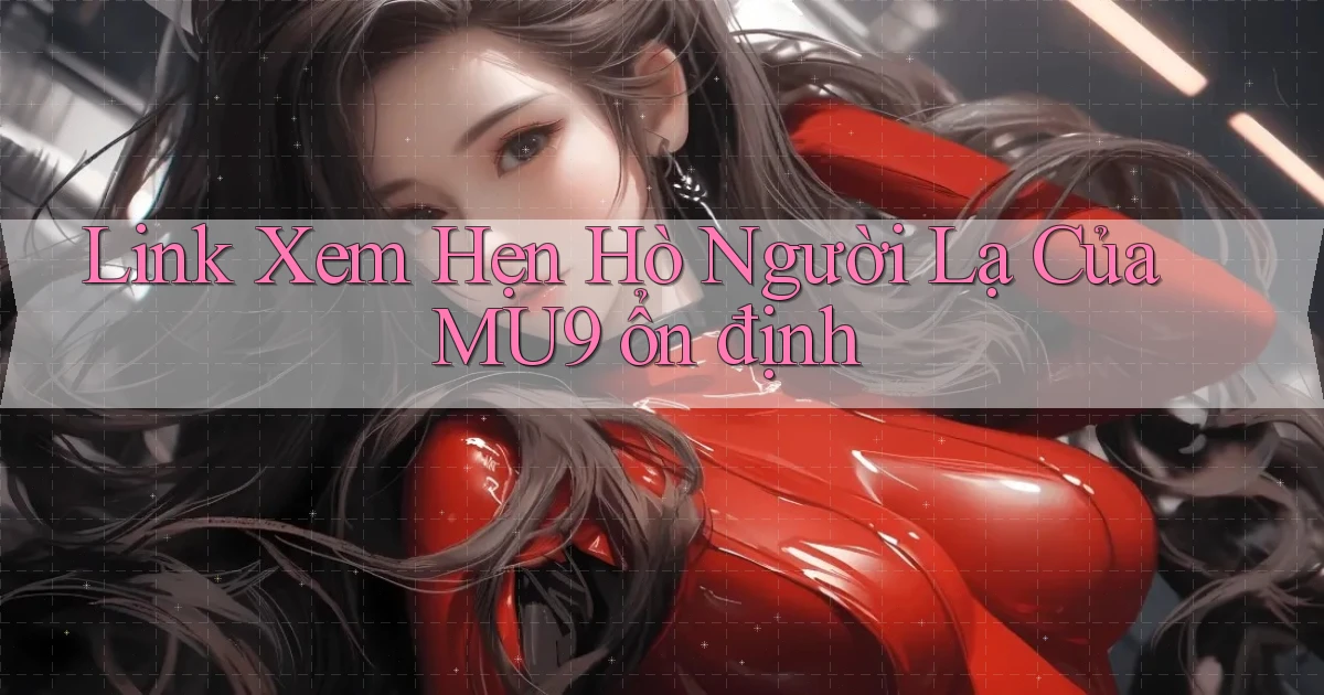 link xem hẹn hò người lạ của mu9 ổn định