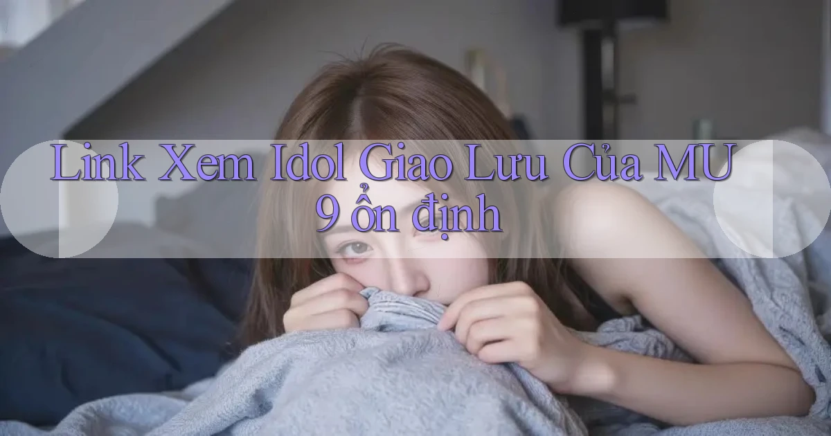 link xem idol giao lưu của mu9 ổn định