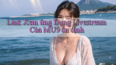 link xem ứng dụng livestream của mu9 ổn định