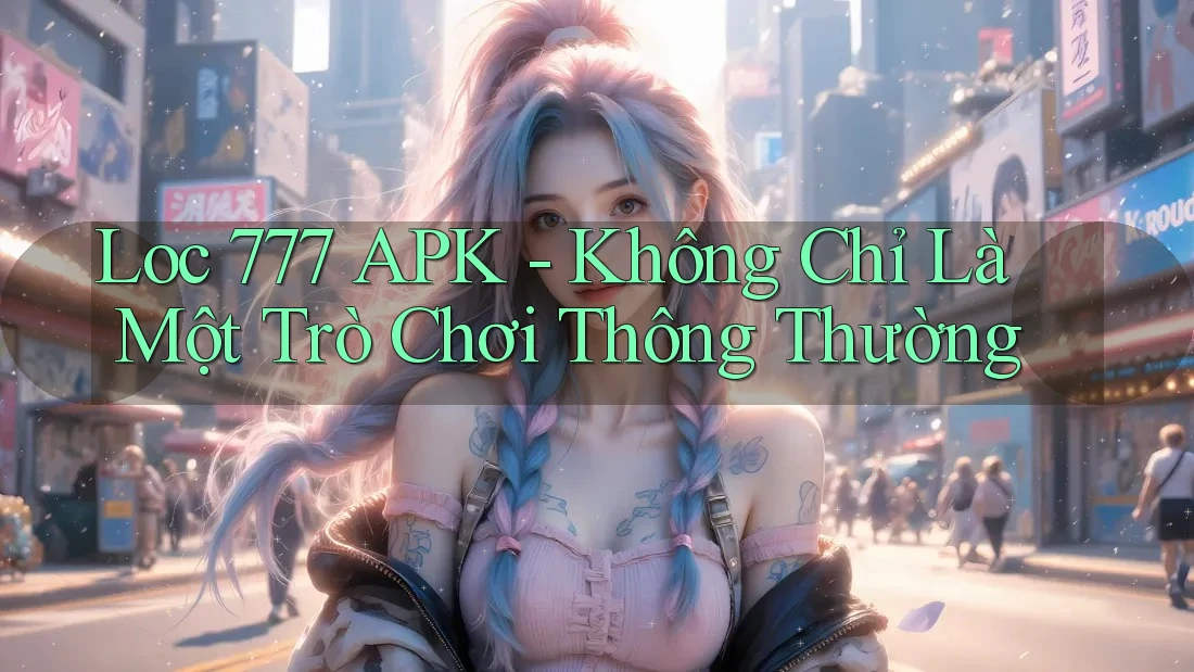 Loc 777 APK - Không Chỉ Là Một Trò Chơi Thông Thường