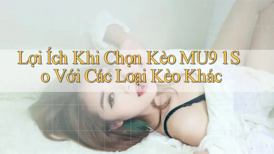 Lợi Ích Khi Chọn Kèo MU9 1 So Với Các Loại Kèo Khác