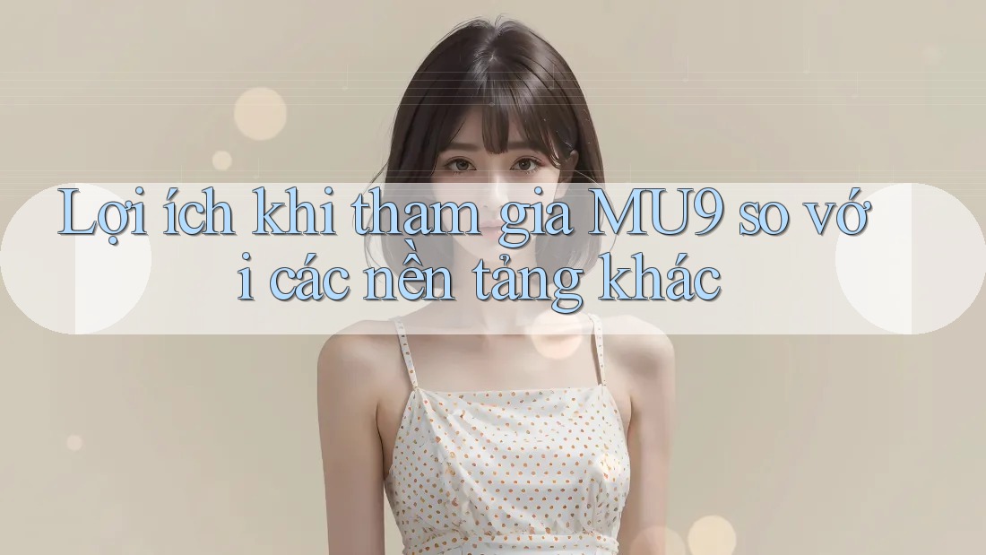 Lợi ích khi tham gia MU9 so với các nền tảng khác Lợi ích khi tham gia MU9 so với các nền tảng khác