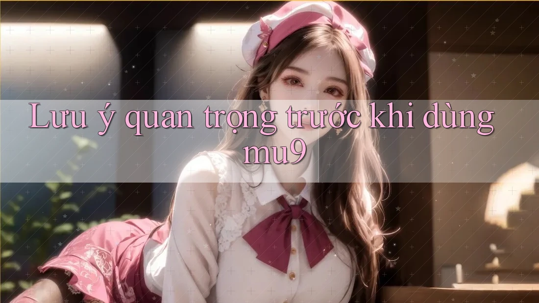 Lưu ý quan trọng trước khi dùng mu9