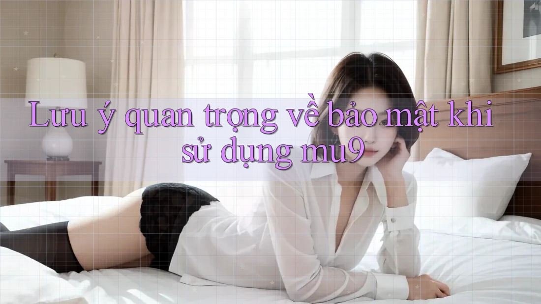 Lưu ý quan trọng về bảo mật khi sử dụng mu9 Lưu ý quan trọng về bảo mật khi sử dụng mu9