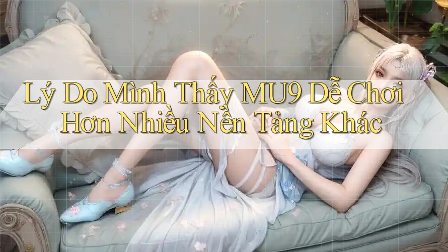 Lý Do Mình Thấy MU9 Dễ Chơi Hơn Nhiều Nền Tảng Khác
