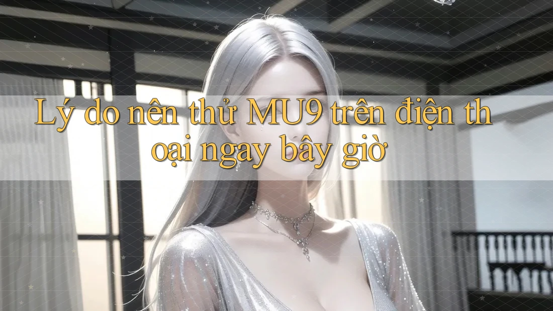 Lý do nên thử MU9 trên điện thoại ngay bây giờ
