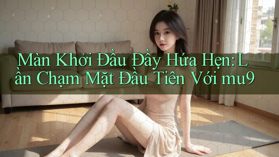 Màn Khởi Đầu Đầy Hứa Hẹn: Lần Chạm Mặt Đầu Tiên Với mu9