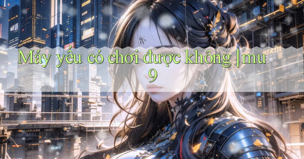 Máy yếu có chơi được không mu9