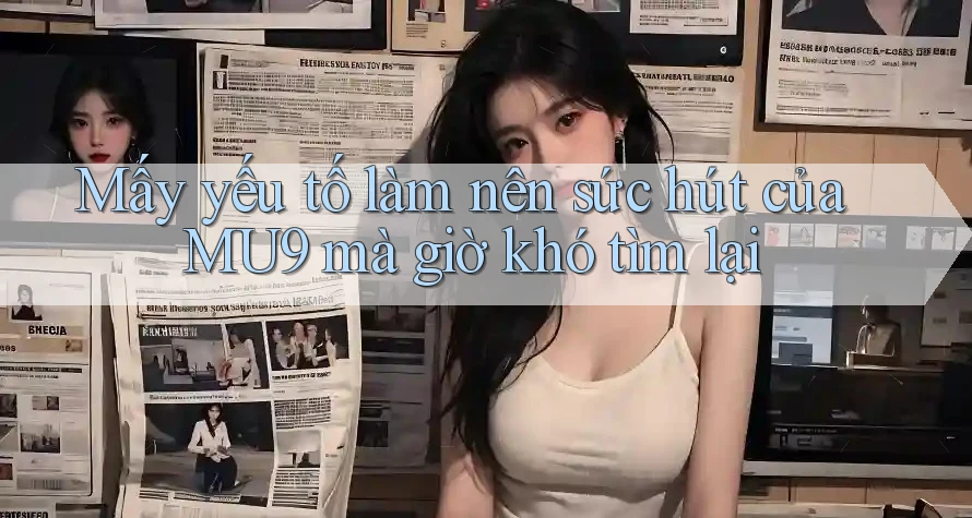 Mấy yếu tố làm nên sức hút của MU9 mà giờ khó tìm lại