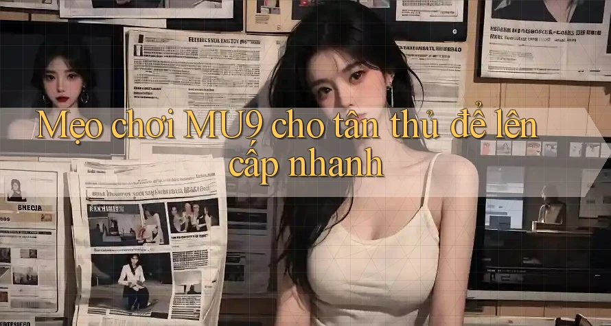 Mẹo chơi MU9 cho tân thủ để lên cấp nhanh