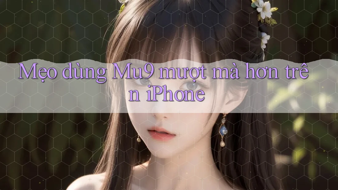 Mẹo dùng Mu9 mượt mà hơn trên iPhone
