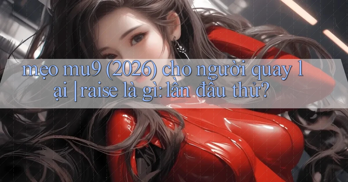 mẹo mu9 (2026) cho người quay lại raise là gì lần đầu thử