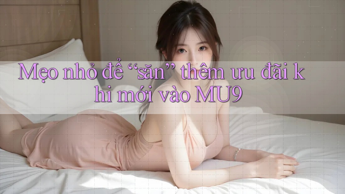 Mẹo nhỏ để “săn” thêm ưu đãi khi mới vào MU9