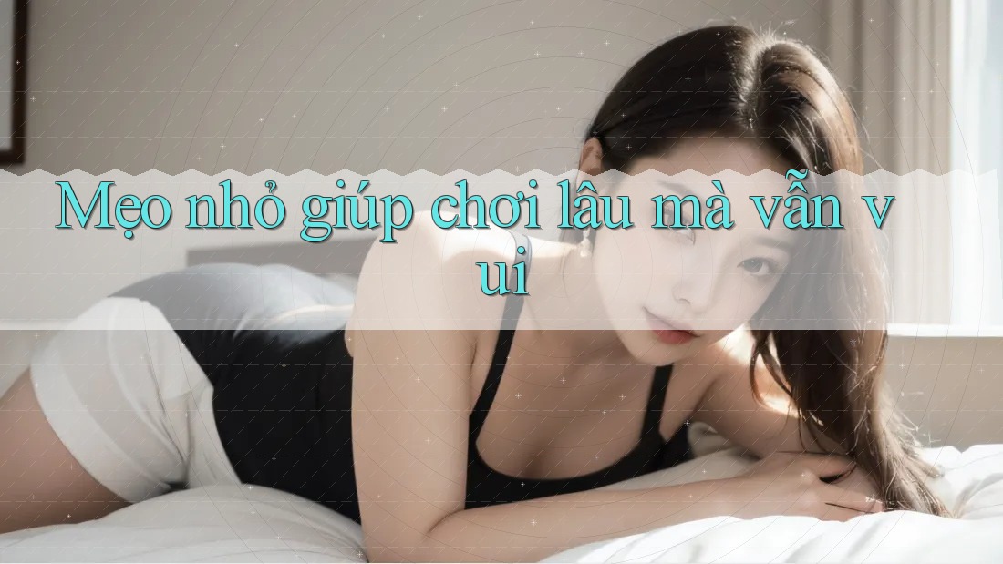 Mẹo nhỏ giúp chơi lâu mà vẫn vui