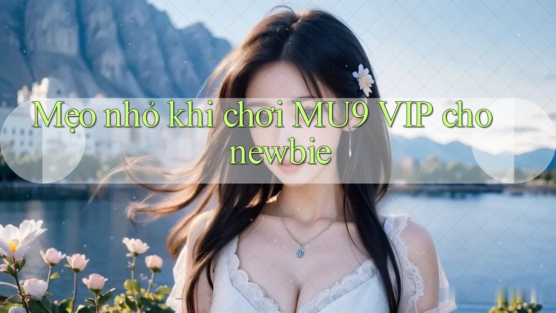 Mẹo nhỏ khi chơi MU9 VIP cho newbie Mẹo nhỏ khi chơi MU9 VIP cho newbie