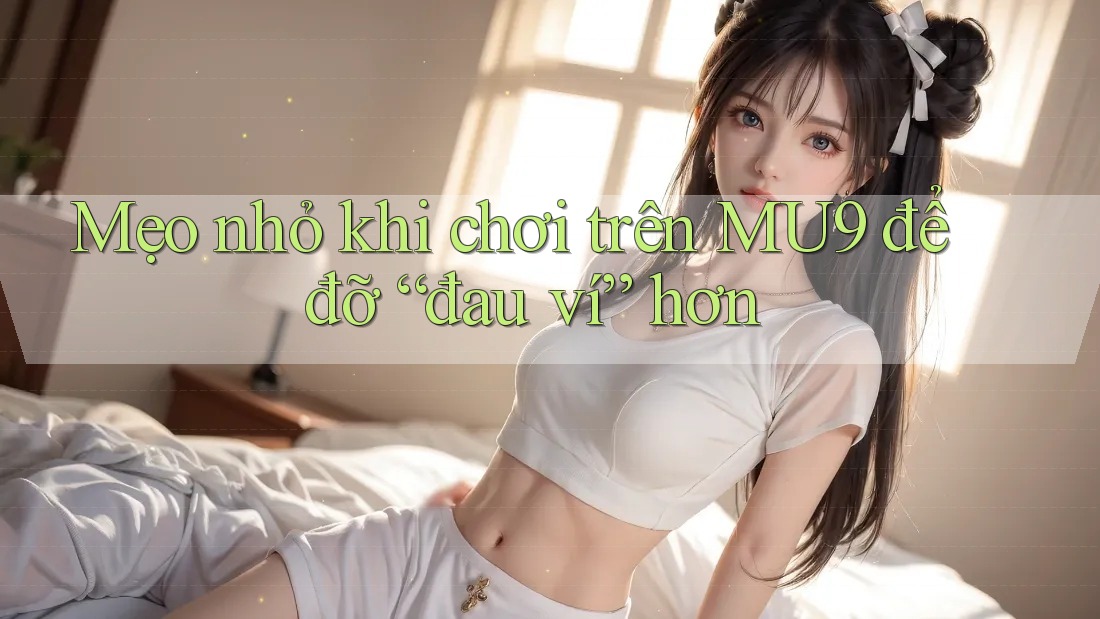 Mẹo nhỏ khi chơi trên MU9 để đỡ “đau ví” hơn