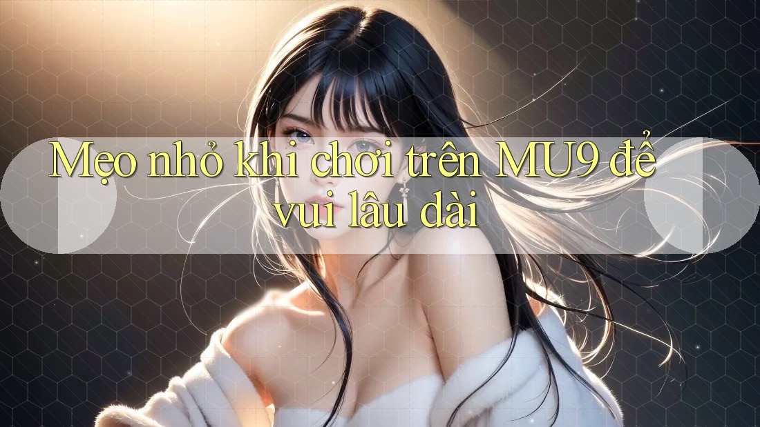 Mẹo nhỏ khi chơi trên MU9 để vui lâu dài