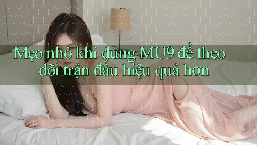 Mẹo nhỏ khi dùng MU9 để theo dõi trận đấu hiệu quả hơn