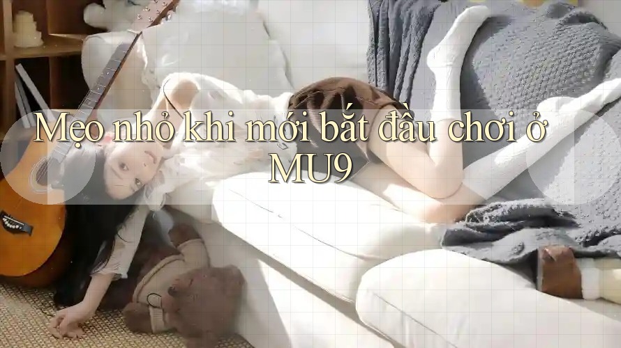 Mẹo nhỏ khi mới bắt đầu chơi ở Mu9 Mẹo nhỏ khi mới bắt đầu chơi ở Mu9