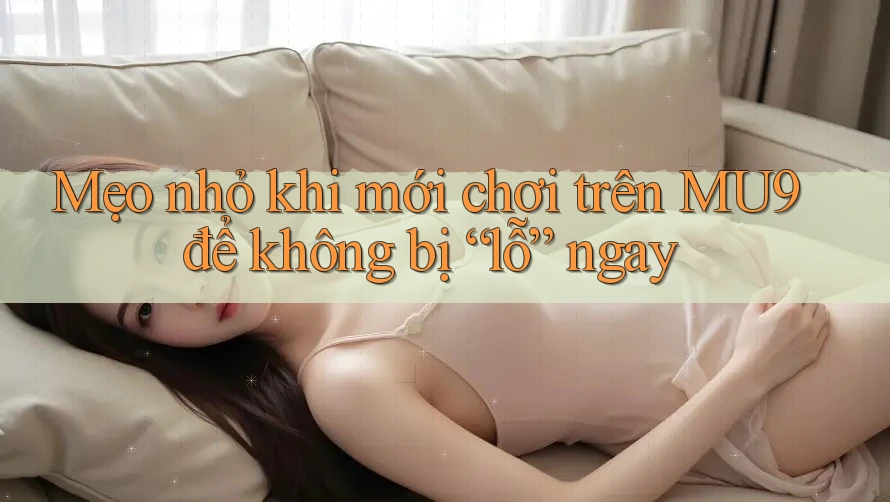Mẹo nhỏ khi mới chơi trên MU9 để không bị “lỗ” ngay