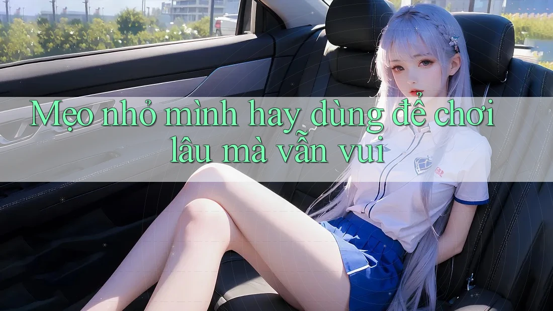 Mẹo nhỏ mình hay dùng để chơi lâu mà vẫn vui Mẹo nhỏ mình hay dùng để chơi lâu mà vẫn vui