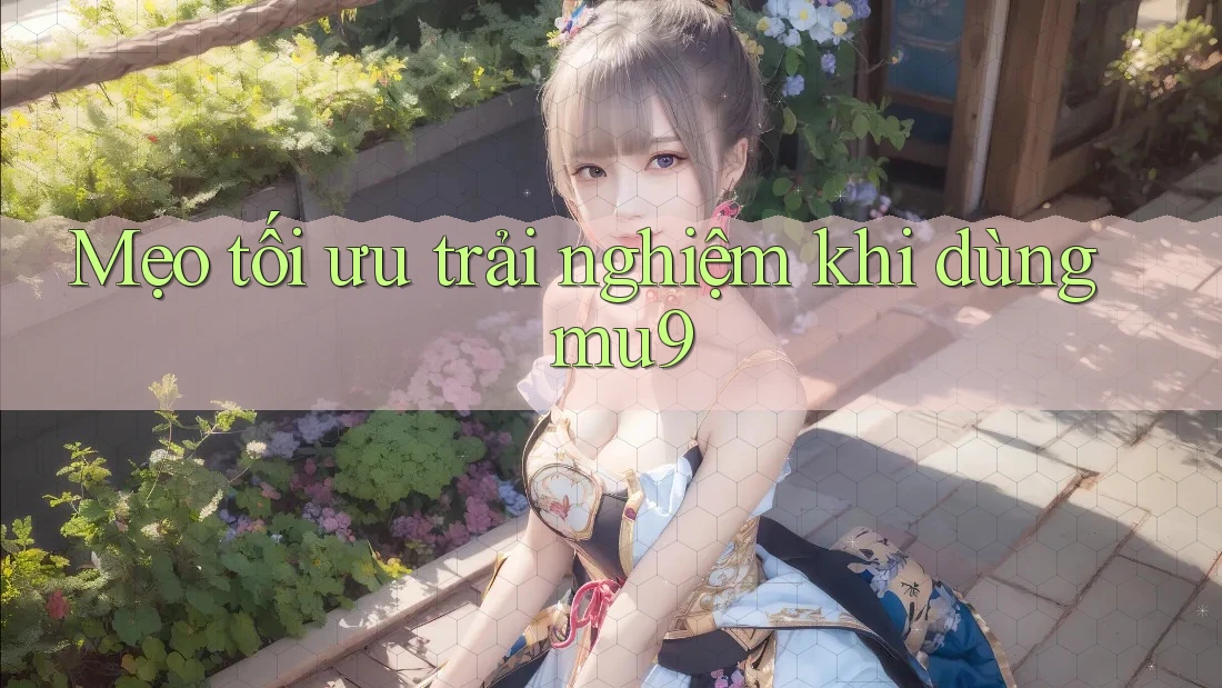 Mẹo tối ưu trải nghiệm khi dùng mu9