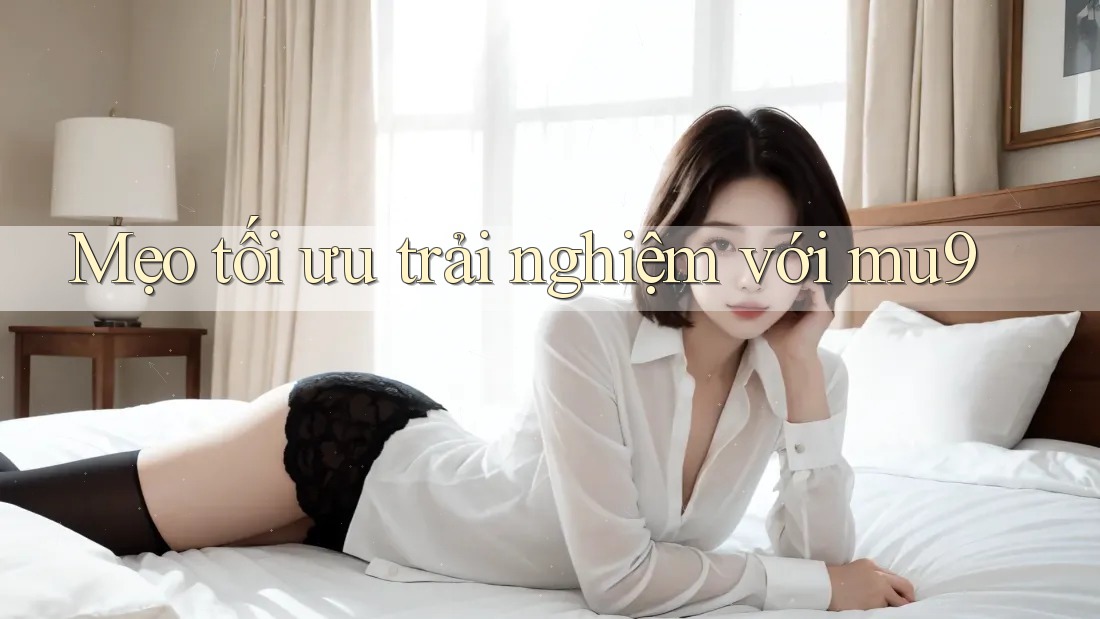 Mẹo tối ưu trải nghiệm với mu9 Mẹo tối ưu trải nghiệm với mu9