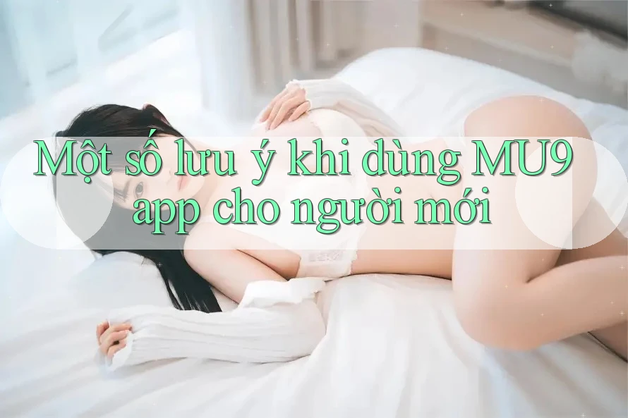 Một số lưu ý khi dùng MU9 app cho người mới Một số lưu ý khi dùng MU9 app cho người mới