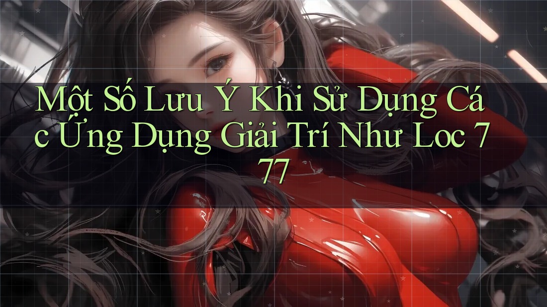 Một Số Lưu Ý Khi Sử Dụng Các Ứng Dụng Giải Trí Như Loc 777