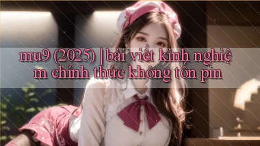 mu9 (2025) bài viết kinh nghiệm chính thức không tốn pin