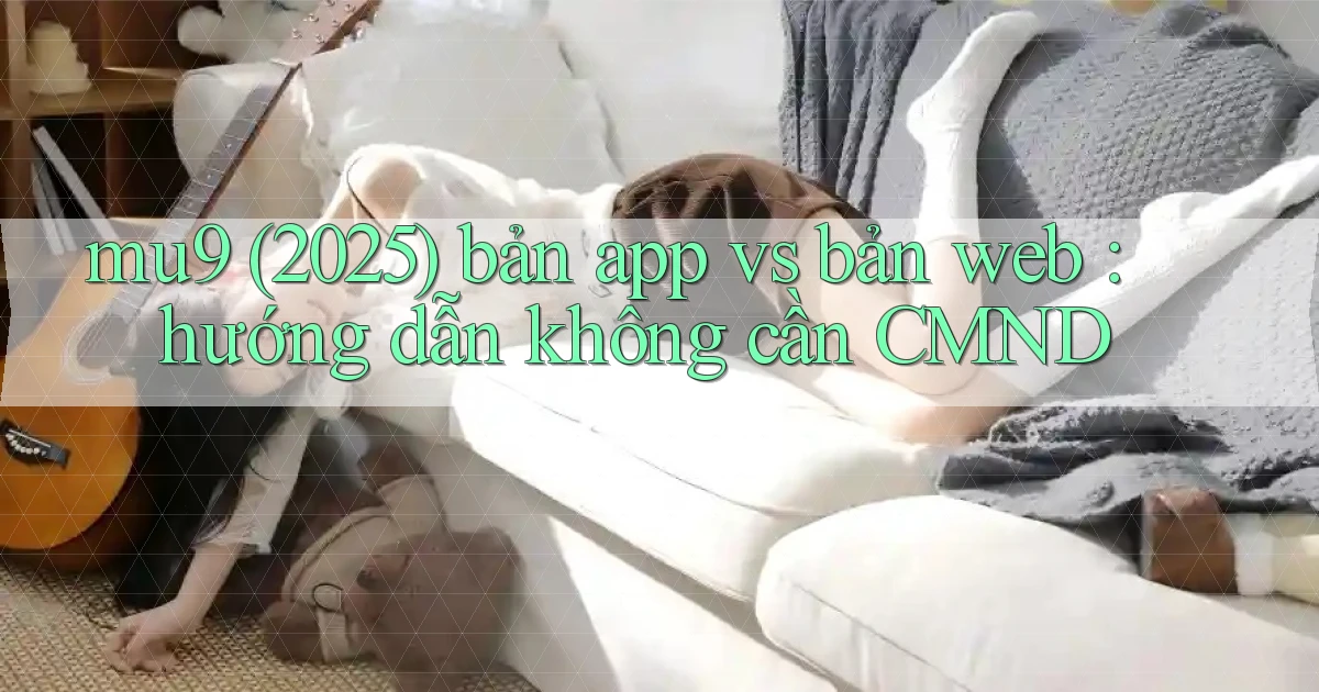 mu9 (2025) bản app vs bản web hướng dẫn không cần CMND