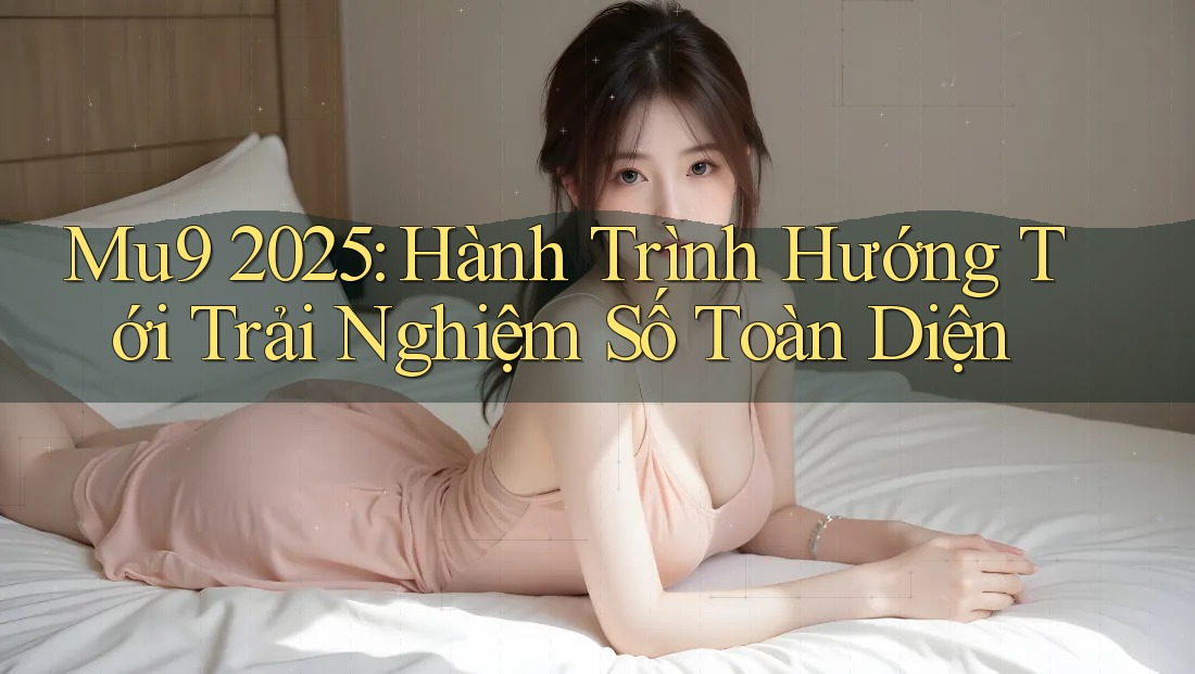 Mu9 2025: Hành Trình Hướng Tới Trải Nghiệm Số Toàn Diện Mu9 2025: Hành Trình Hướng Tới Trải Nghiệm Số Toàn Diện
