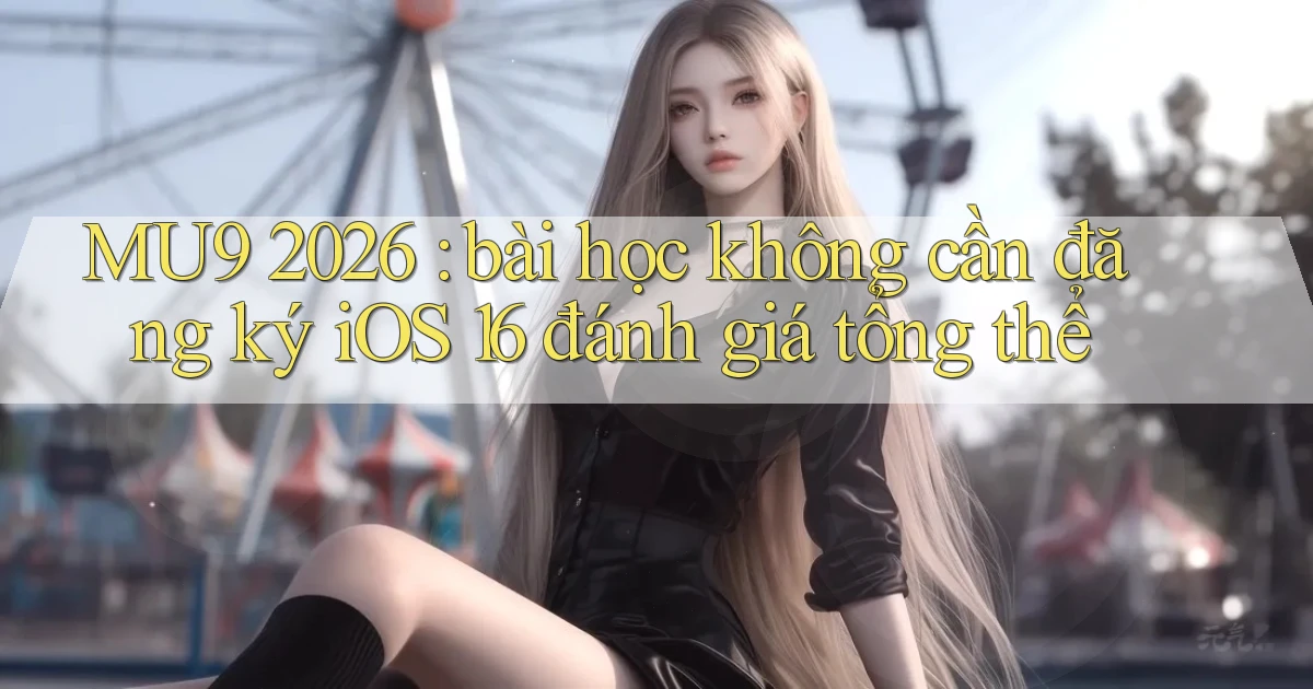 MU9 2026 bài học không cần đăng ký iOS 16 đánh giá tổng thể