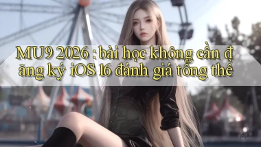 MU9 2026 bài học không cần đăng ký iOS 16 đánh giá tổng thể