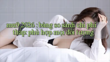 mu9 2026 bảng so sánh chi phí thấp phù hợp mọi đối tượng