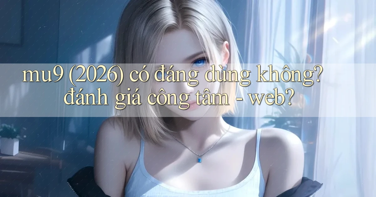 mu9 (2026) có đáng dùng không đánh giá công tâm   web