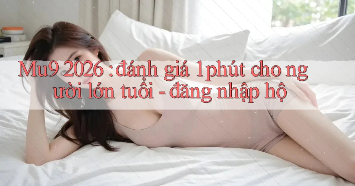 Mu9 2026 đánh giá 1 phút cho người lớn tuổi   đăng nhập hộ