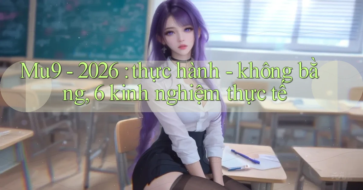 Mu9   2026 thực hành   không bằng, 6 kinh nghiệm thực tế