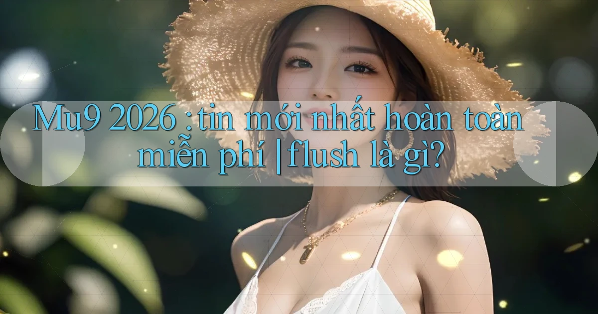 Mu9 2026 tin mới nhất hoàn toàn miễn phí flush là gì