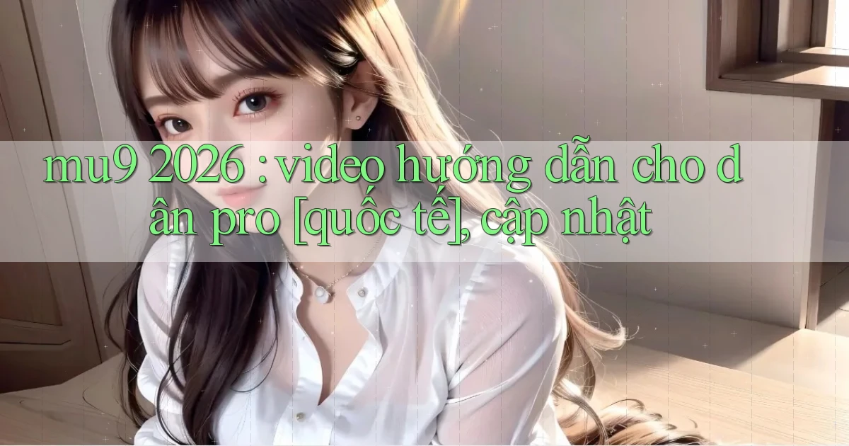 mu9 2026 video hướng dẫn cho dân pro [quốc tế], cập nhật
