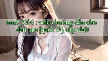 mu9 2026 video hướng dẫn cho dân pro [quốc tế], cập nhật