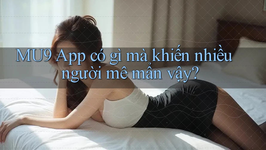 MU9 App có gì mà khiến nhiều người mê mẩn vậy?