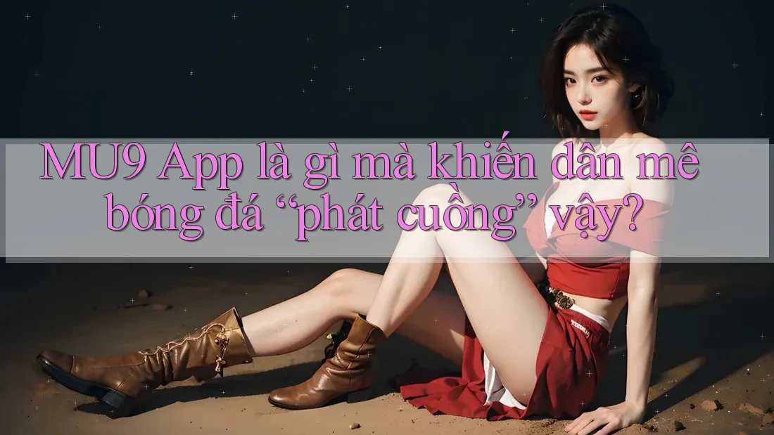 MU9 App là gì mà khiến dân mê bóng đá “phát cuồng” vậy? MU9 App là gì mà khiến dân mê bóng đá “phát cuồng” vậy?