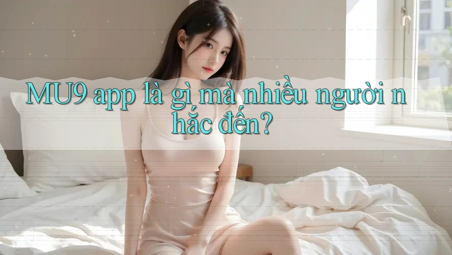 MU9 app là gì mà nhiều người nhắc đến?