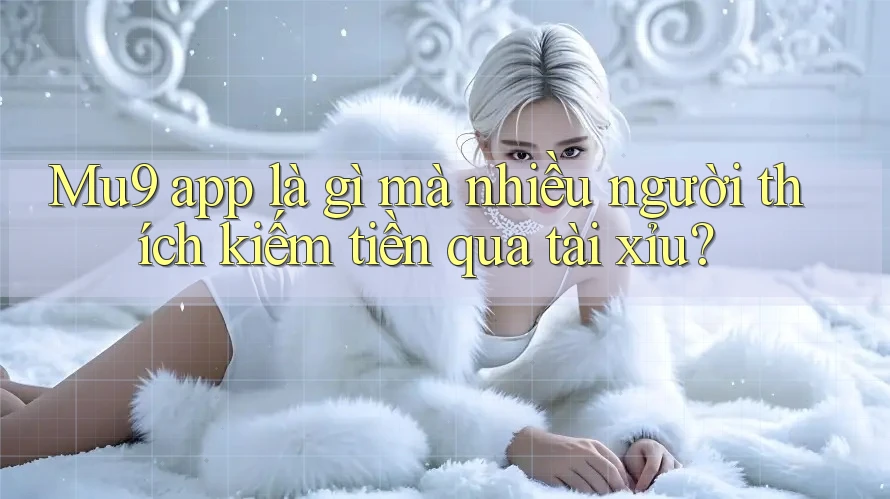 Mu9 app là gì mà nhiều người thích kiếm tiền qua tài xỉu? Mu9 app là gì mà nhiều người thích kiếm tiền qua tài xỉu?