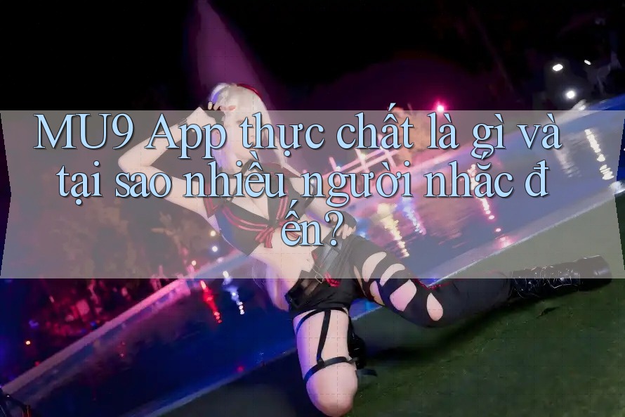 MU9 App thực chất là gì và tại sao nhiều người nhắc đến? MU9 App thực chất là gì và tại sao nhiều người nhắc đến?