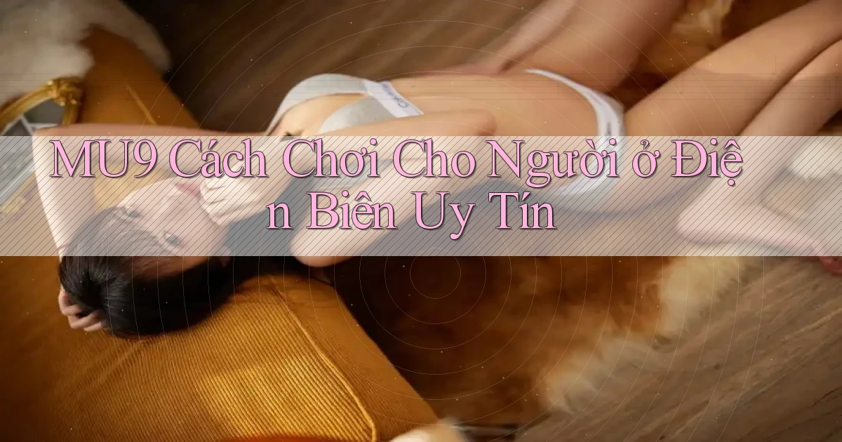 mu9 cách chơi cho người ở Điện Biên uy tín