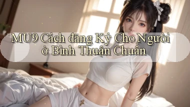 mu9 cách đăng ký cho người ở Bình Thuận chuẩn
