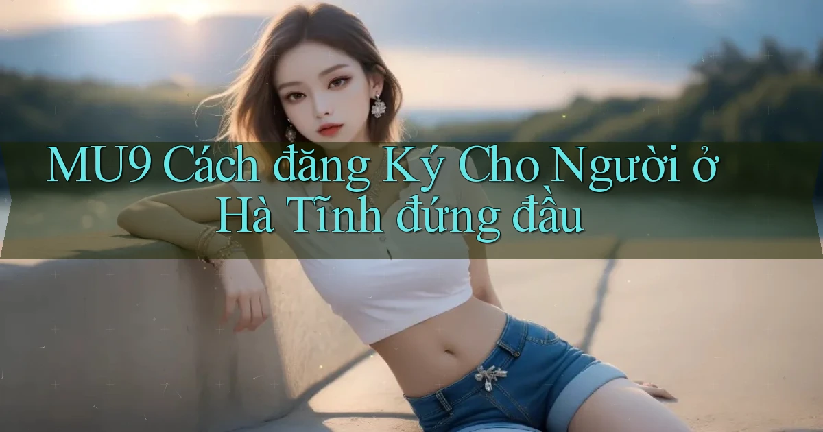 mu9 cách đăng ký cho người ở Hà Tĩnh đứng đầu