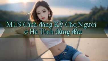 mu9 cách đăng ký cho người ở Hà Tĩnh đứng đầu